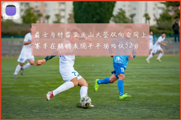 爵士与特雷亚历山大签双向合同上赛季在鹈鹕表现平平场均仅52分