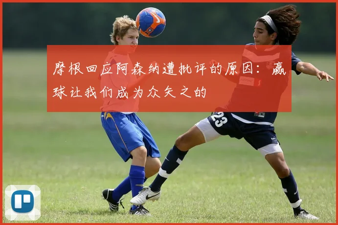 摩根回应阿森纳遭批评的原因：赢球让我们成为众矢之的