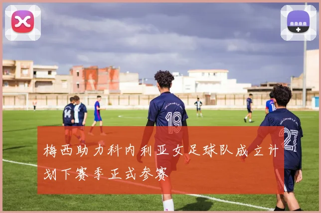 梅西助力科内利亚女足球队成立计划下赛季正式参赛