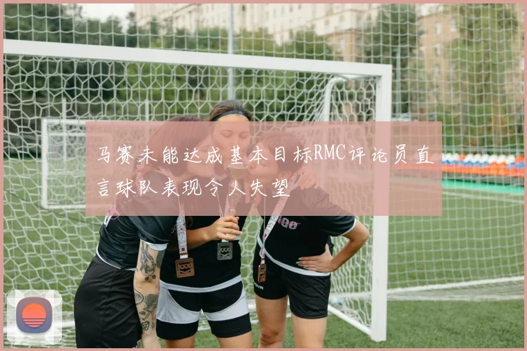 马赛未能达成基本目标RMC评论员直言球队表现令人失望