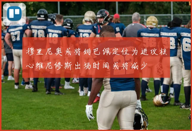 穆里尼奥或将姆巴佩定位为进攻核心维尼修斯出场时间或将减少
