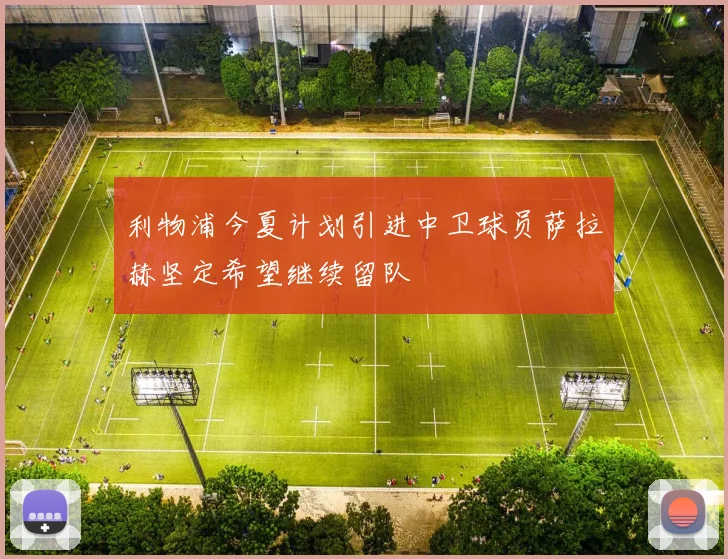 利物浦今夏计划引进中卫球员萨拉赫坚定希望继续留队