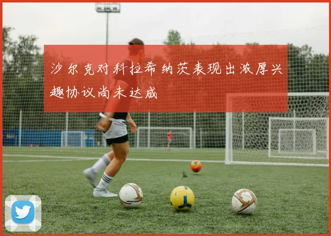 沙尔克对科拉希纳茨表现出浓厚兴趣协议尚未达成