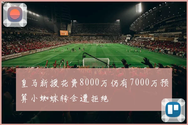 皇马新援花费8000万仍有7000万预算小蜘蛛转会遭拒绝