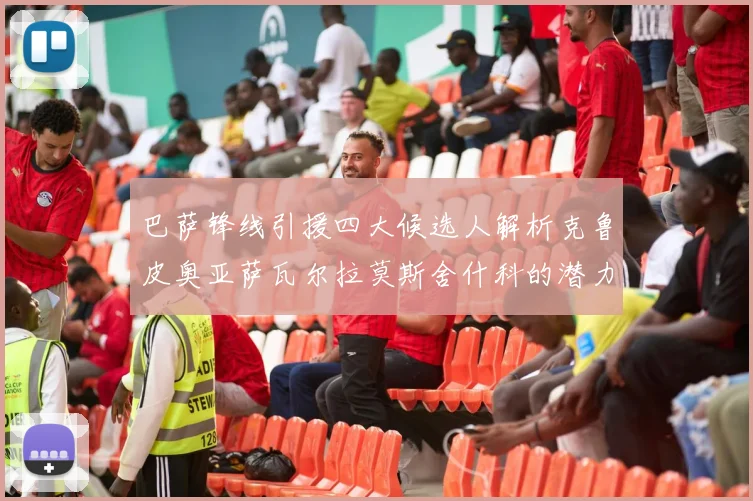 巴萨锋线引援四大候选人解析克鲁皮奥亚萨瓦尔拉莫斯舍什科的潜力与前景