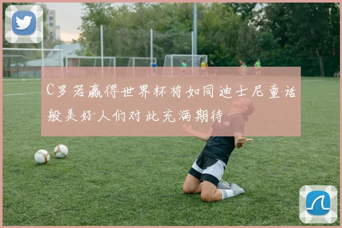 C罗若赢得世界杯将如同迪士尼童话般美好人们对此充满期待