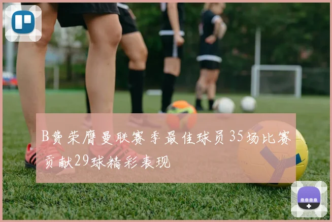 B费荣膺曼联赛季最佳球员35场比赛贡献29球精彩表现