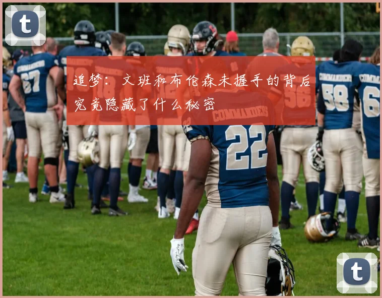 追梦：文班和布伦森未握手的背后究竟隐藏了什么秘密