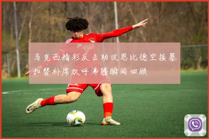 马克西精彩反击助攻恩比德空接暴扣替补席欢呼沸腾瞬间回顾