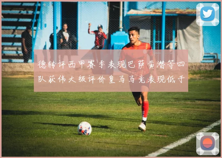 德转评西甲赛季表现巴萨黄潜等四队获伟大级评价皇马马竞表现低于预期