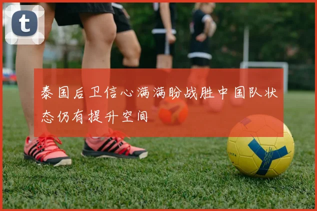 泰国后卫信心满满盼战胜中国队状态仍有提升空间