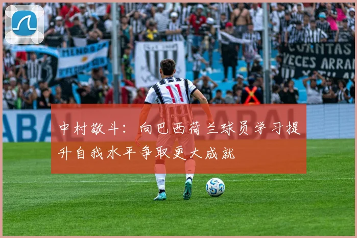 中村敬斗：向巴西荷兰球员学习提升自我水平争取更大成就