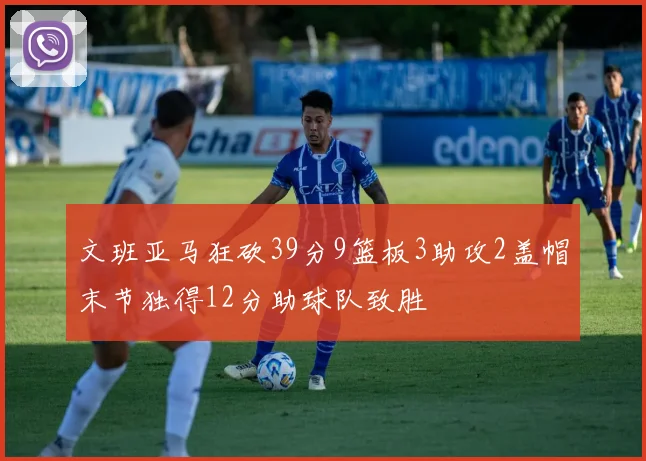 文班亚马狂砍39分9篮板3助攻2盖帽末节独得12分助球队致胜