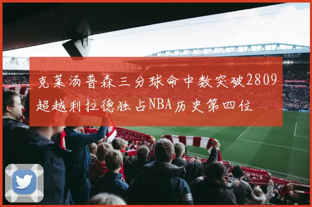 克莱汤普森三分球命中数突破2809超越利拉德独占NBA历史第四位