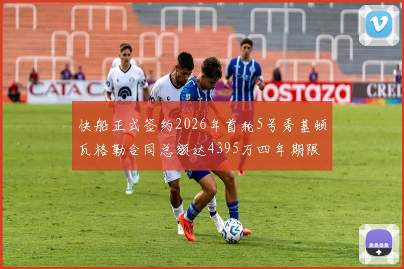 快船正式签约2026年首轮5号秀基顿瓦格勒合同总额达4395万四年期限