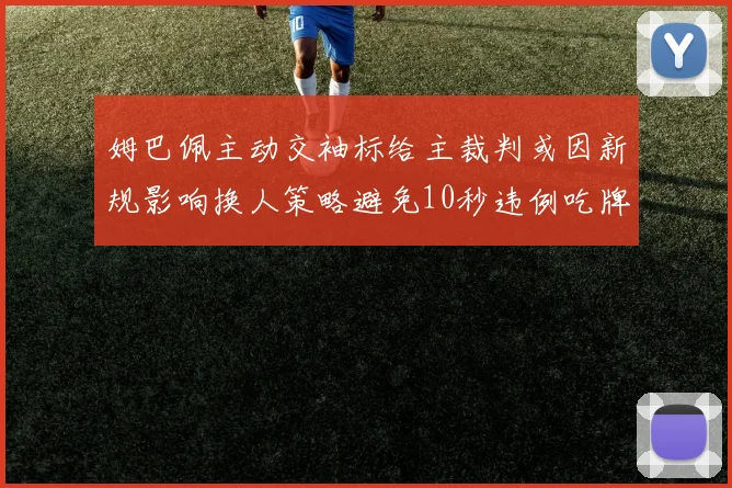 姆巴佩主动交袖标给主裁判或因新规影响换人策略避免10秒违例吃牌