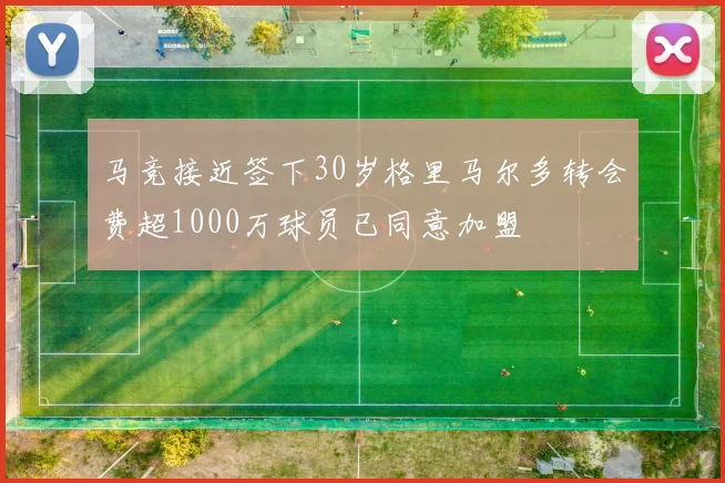 马竞接近签下30岁格里马尔多转会费超1000万球员已同意加盟