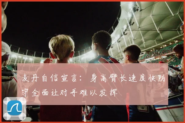麦丹自信宣言：身高臂长速度快防守全面让对手难以发挥