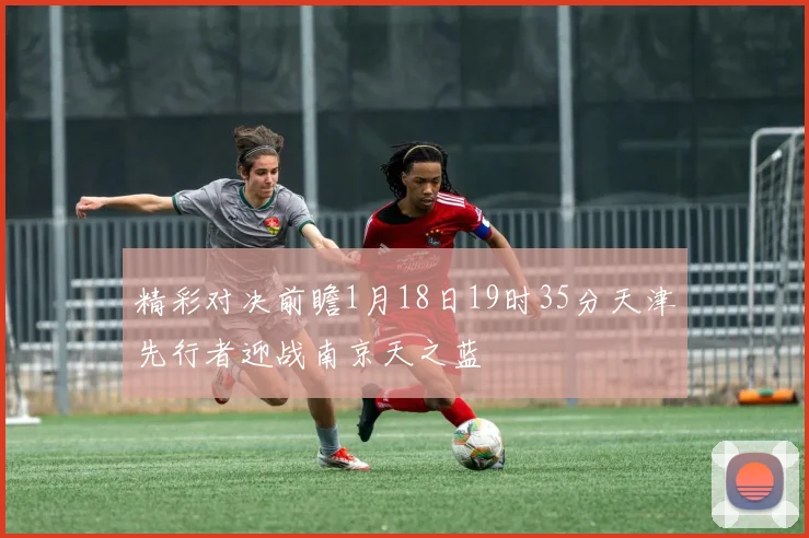 精彩对决前瞻1月18日19时35分天津先行者迎战南京天之蓝
