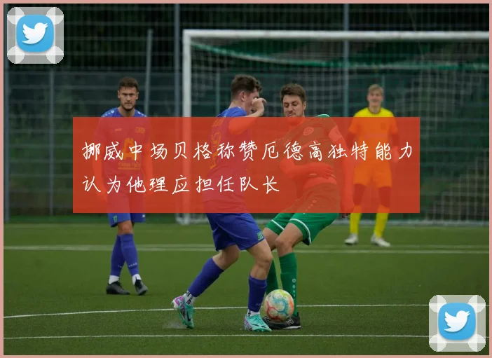 挪威中场贝格称赞厄德高独特能力认为他理应担任队长